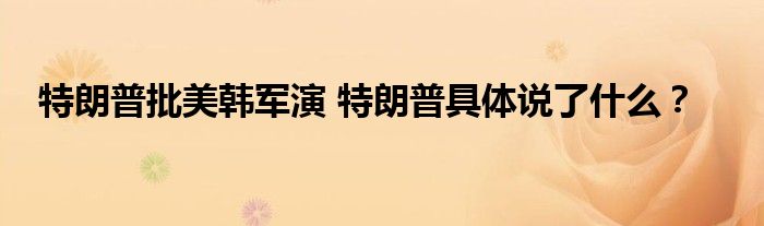 特朗普批美韩军演 特朗普具体说了什么？