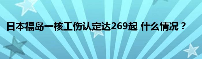 日本福岛一核工伤认定达269起 什么情况?
