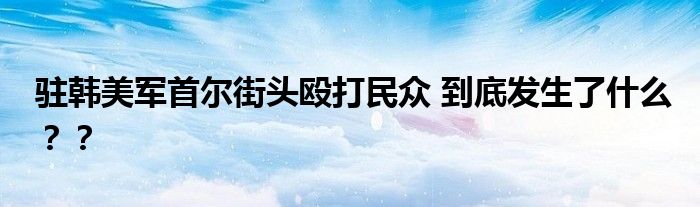 驻韩美军首尔街头殴打民众 到底发生了什么??