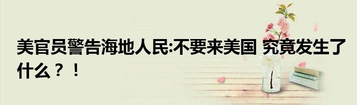 美官员警告海地人民:不要来美国 究竟发生了什么?!