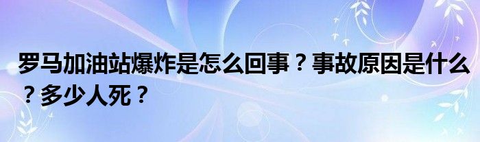 罗马加油站爆炸是怎么回事？事故原因是什么？多少人死？