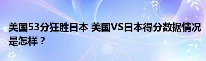 美国53分狂胜日本 美国VS日本得分数据情况是怎样？