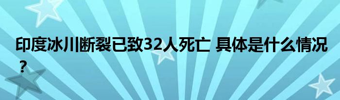 印度冰川断裂已致32人死亡 具体是什么情况?