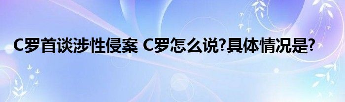 C罗首谈涉性侵案 C罗怎么说?具体情况是?