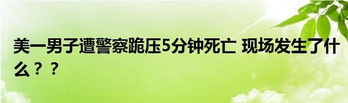 美一男子遭警察跪压5分钟死亡 现场发生了什么??