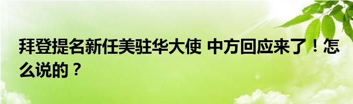 拜登提名新任美驻华大使 中方回应来了!怎么说的?