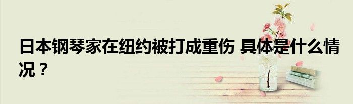 日本钢琴家在纽约被打成重伤 具体是什么情况？