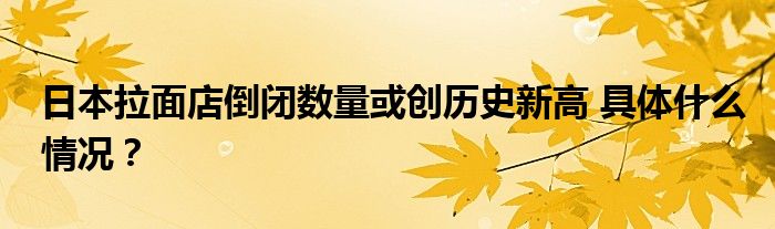 日本拉面店倒闭数量或创历史新高 具体什么情况?