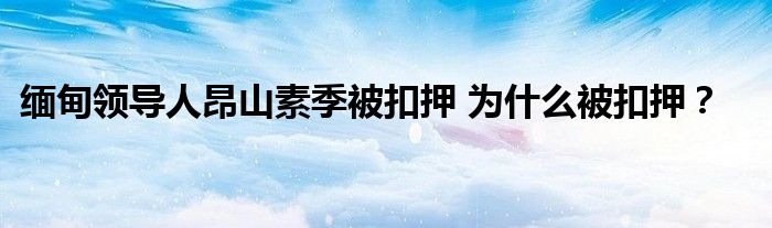 缅甸领导人昂山素季被扣押 为什么被扣押?