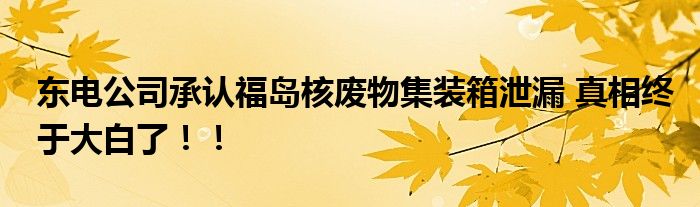 东电公司承认福岛核废物集装箱泄漏 真相终于大白了!!