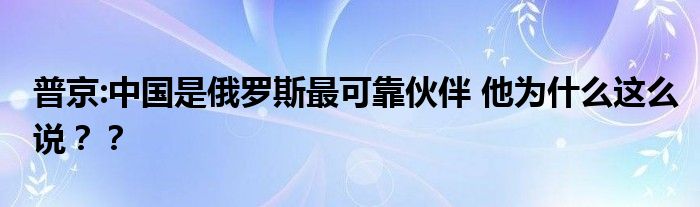 普京:中国是俄罗斯最可靠伙伴 他为什么这么说??