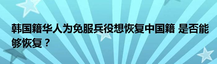 韩国籍华人为免服兵役想恢复中国籍 是否能够恢复?