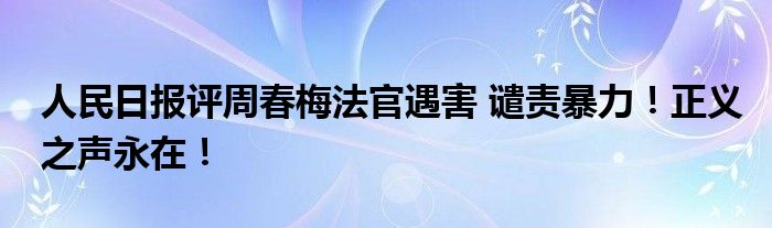 人民日报评周春梅法官遇害 谴责暴力!正义之声永在!