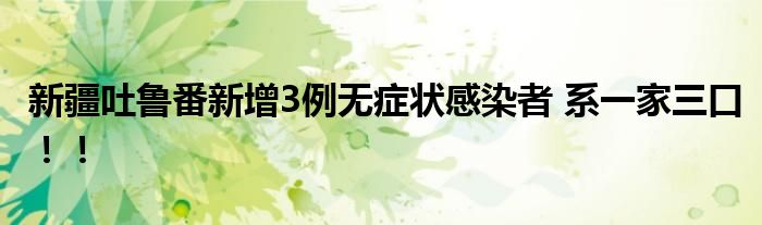 新疆吐鲁番新增3例无症状感染者 系一家三口!!