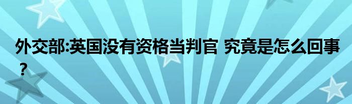 外交部:英国没有资格当判官 究竟是怎么回事?
