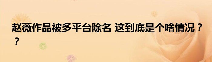 赵薇作品被多平台除名 这到底是个啥情况??