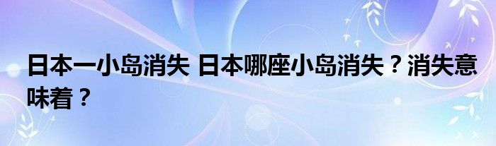 日本一小岛消失 日本哪座小岛消失？消失意味着？