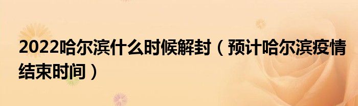 2022哈尔滨什么时候解封(预计哈尔滨疫情结束时间)