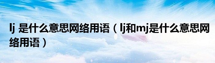 lj 是什么意思网络用语(lj和mj是什么意思网络用语)