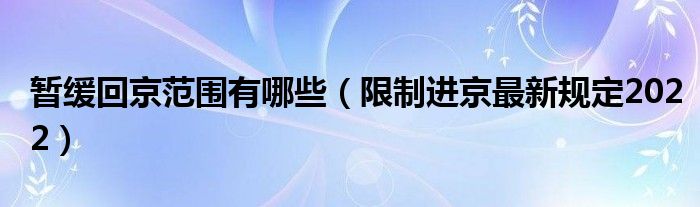 暂缓回京范围有哪些(限制进京最新规定2022)