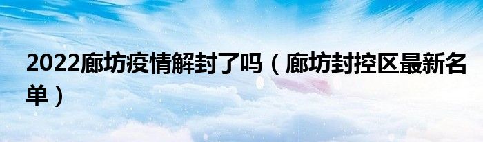 2022廊坊疫情解封了吗(廊坊封控区最新名单)