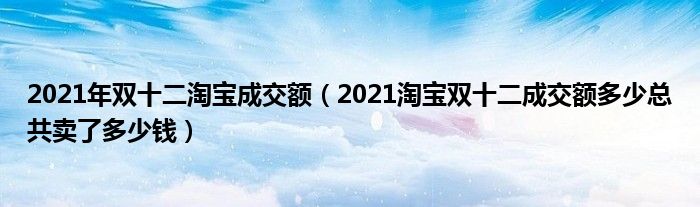 2021年双十二淘宝成交额(2021淘宝双十二成交额多少总共卖了多少钱)