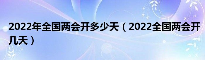 2022年全国两会开多少天(2022全国两会开几天)