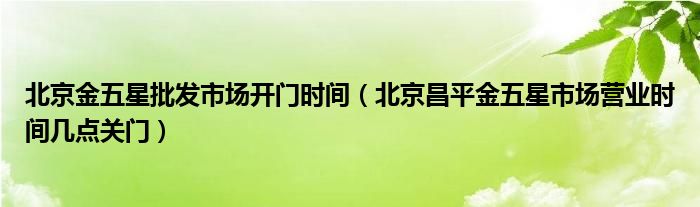 北京金五星批发市场开门时间(北京昌平金五星市场营业时间几点关门)