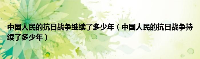 中国人民的抗日战争继续了多少年(中国人民的抗日战争持续了多少年)