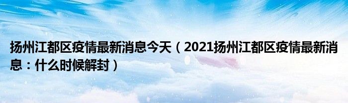 扬州江都区疫情最新消息今天(2021扬州江都区疫情最新消息:什么时候解封)
