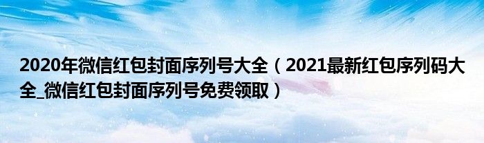 2020年微信红包封面序列号大全(2021最新红包序列码大全_微信红包封面序列号免费领取)