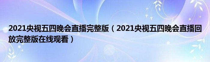 2021央视五四晚会直播完整版(2021央视五四晚会直播回放完整版在线观看)