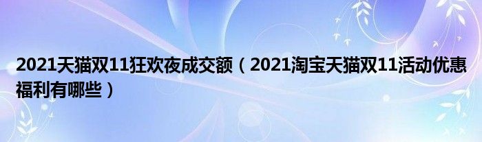 2021天猫双11狂欢夜成交额（2021淘宝天猫双11活动优惠福利有哪些）