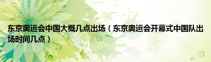 东京奥运会中国大概几点出场(东京奥运会开幕式中国队出场时间几点)