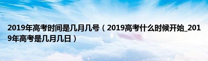 2019年高考时间是几月几号(2019高考什么时候开始_2019年高考是几月几日)