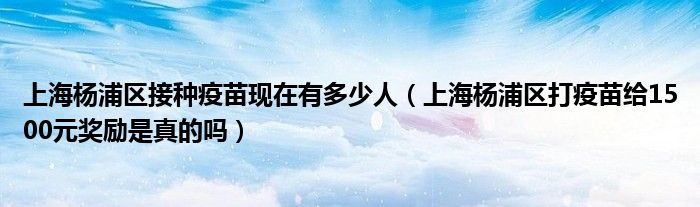 上海杨浦区接种疫苗现在有多少人(上海杨浦区打疫苗给1500元奖励是真的吗)