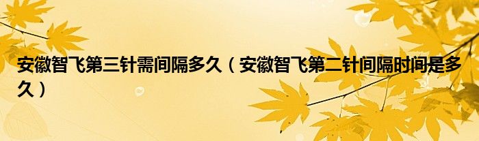 安徽智飞第三针需间隔多久(安徽智飞第二针间隔时间是多久)