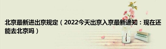 北京最新进出京规定(2022今天出京入京最新通知:现在还能去北京吗)