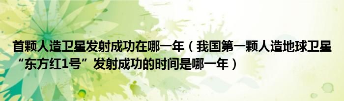 首颗人造卫星发射成功在哪一年(我国第一颗人造地球卫星“东方红1号”发射成功的时间是哪一年)