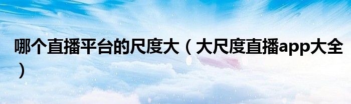 哪个直播平台的尺度大(大尺度直播app大全)
