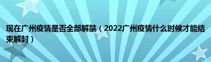 现在广州疫情是否全部解禁(2022广州疫情什么时候才能结束解封)