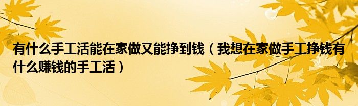 有什么手工活能在家做又能挣到钱(我想在家做手工挣钱有什么赚钱的手工活)