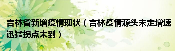 吉林省新增疫情现状(吉林疫情源头未定增速迅猛拐点未到)