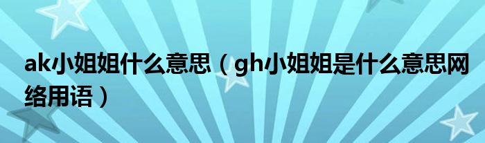 ak小姐姐什么意思(gh小姐姐是什么意思网络用语)