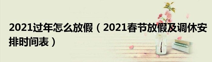 2021过年怎么放假(2021春节放假及调休安排时间表)