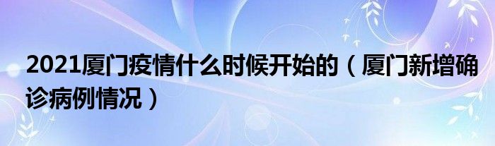 2021厦门疫情什么时候开始的(厦门新增确诊病例情况)