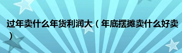 过年卖什么年货利润大(年底摆摊卖什么好卖)