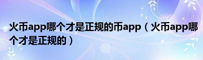 火币app哪个才是正规的币app(火币app哪个才是正规的)