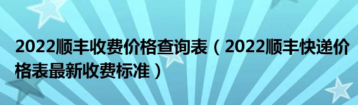 2022顺丰收费价格查询表(2022顺丰快递价格表最新收费标准)