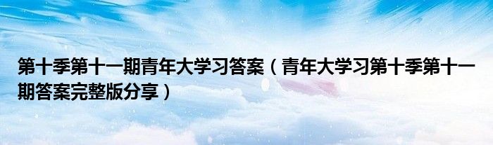 第十季第十一期青年大学习答案(青年大学习第十季第十一期答案完整版分享)